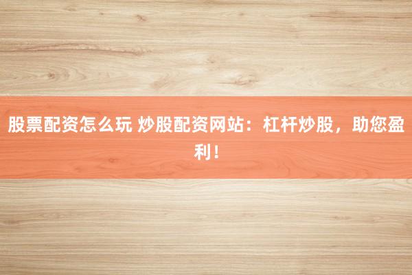 股票配资怎么玩 炒股配资网站：杠杆炒股，助您盈利！