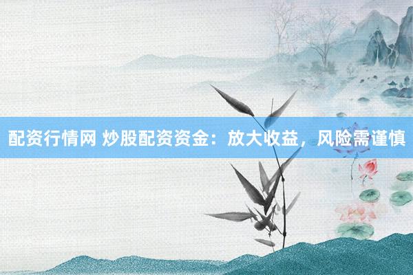 配资行情网 炒股配资资金：放大收益，风险需谨慎