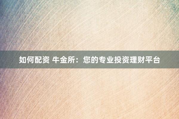 如何配资 牛金所：您的专业投资理财平台