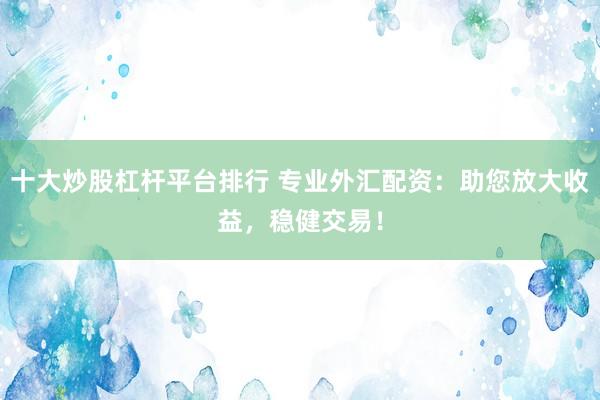 十大炒股杠杆平台排行 专业外汇配资：助您放大收益，稳健交易！