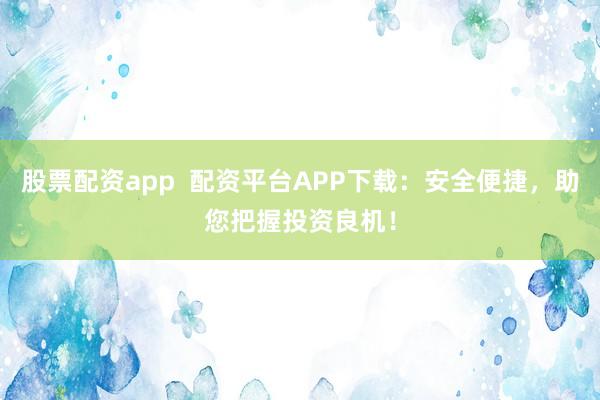 股票配资app  配资平台APP下载：安全便捷，助您把握投资良机！