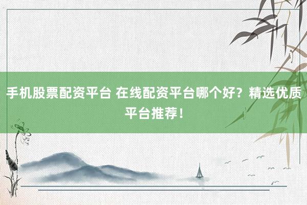 手机股票配资平台 在线配资平台哪个好？精选优质平台推荐！