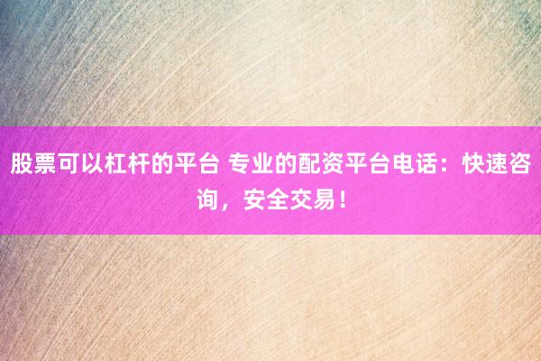股票可以杠杆的平台 专业的配资平台电话：快速咨询，安全交易！