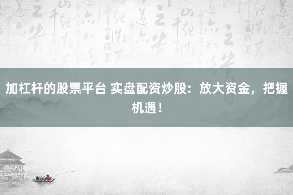 加杠杆的股票平台 实盘配资炒股：放大资金，把握机遇！