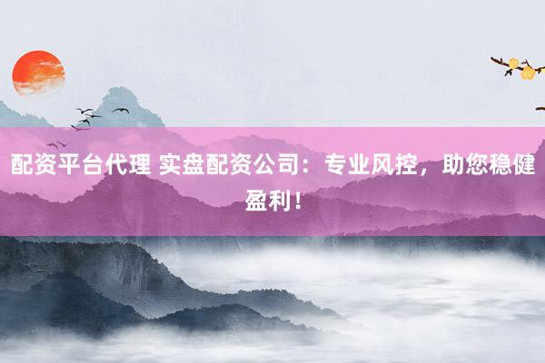 配资平台代理 实盘配资公司：专业风控，助您稳健盈利！