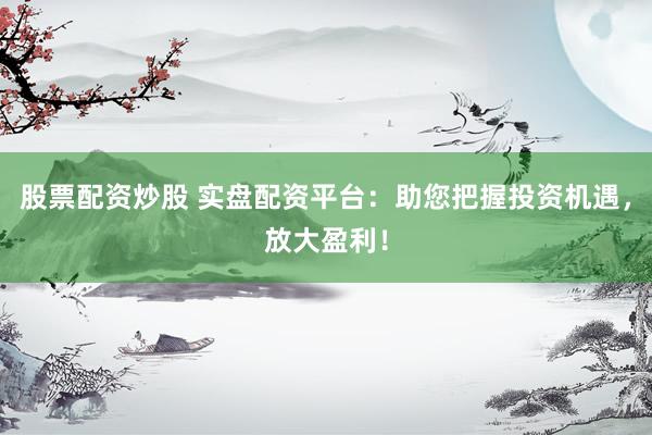 股票配资炒股 实盘配资平台：助您把握投资机遇，放大盈利！