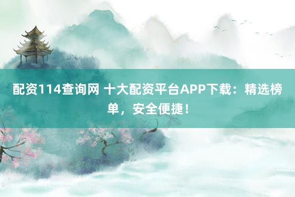 配资114查询网 十大配资平台APP下载：精选榜单，安全便捷！