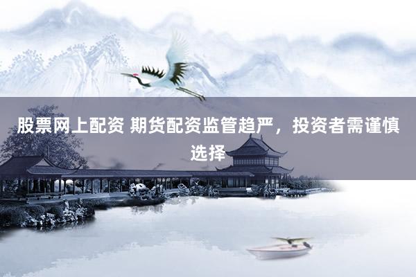 股票网上配资 期货配资监管趋严，投资者需谨慎选择