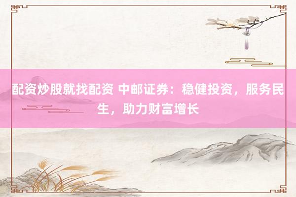 配资炒股就找配资 中邮证券：稳健投资，服务民生，助力财富增长