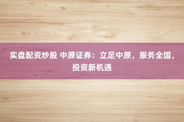 实盘配资炒股 中原证券：立足中原，服务全国，投资新机遇