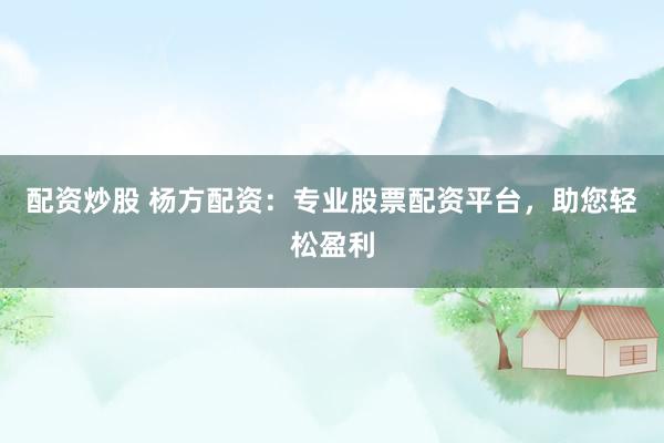 配资炒股 杨方配资：专业股票配资平台，助您轻松盈利