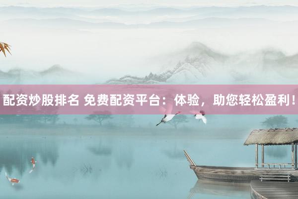 配资炒股排名 免费配资平台：体验，助您轻松盈利！