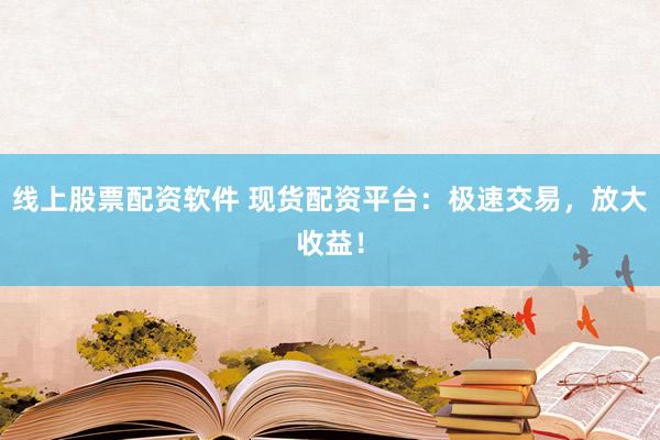 线上股票配资软件 现货配资平台：极速交易，放大收益！