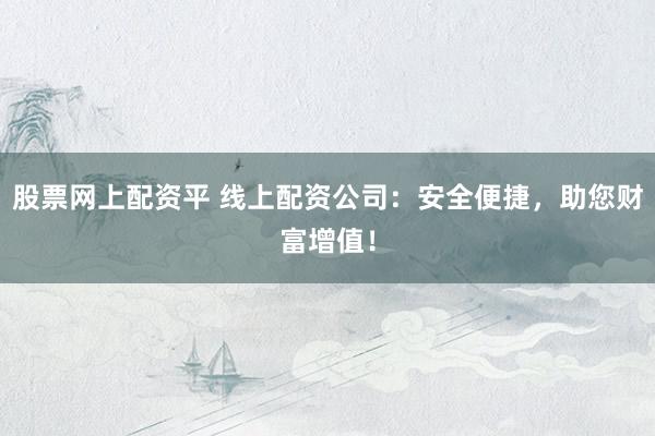 股票网上配资平 线上配资公司：安全便捷，助您财富增值！