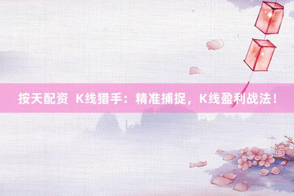 按天配资  K线猎手：精准捕捉，K线盈利战法！