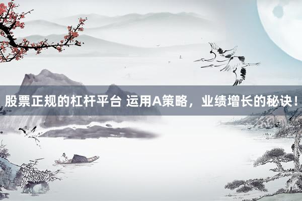 股票正规的杠杆平台 运用A策略，业绩增长的秘诀！