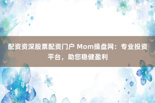 配资资深股票配资门户 Mom操盘网：专业投资平台，助您稳健盈利
