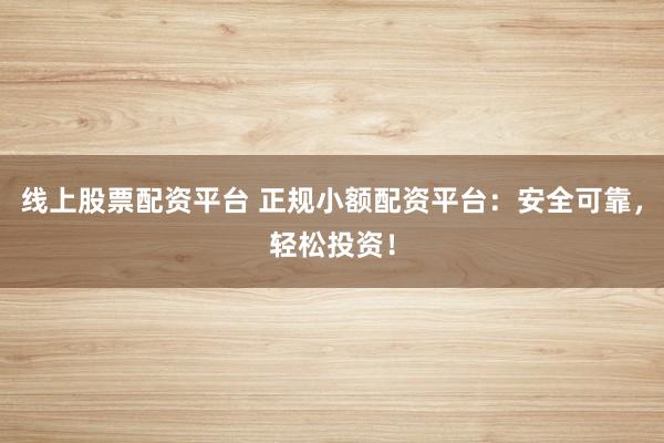 线上股票配资平台 正规小额配资平台：安全可靠，轻松投资！