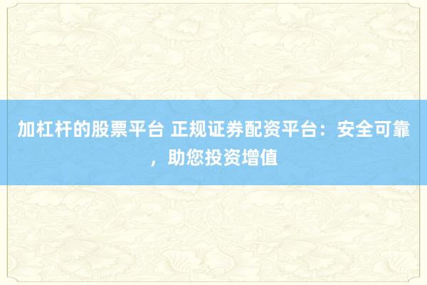 加杠杆的股票平台 正规证券配资平台：安全可靠，助您投资增值