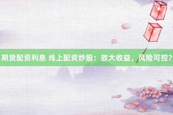 期货配资利息 线上配资炒股：放大收益，风险可控？