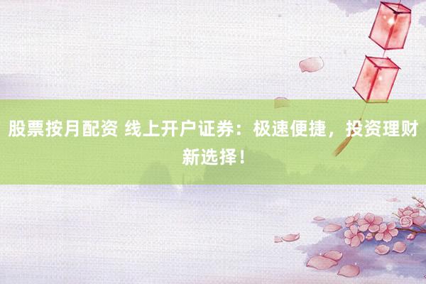 股票按月配资 线上开户证券：极速便捷，投资理财新选择！