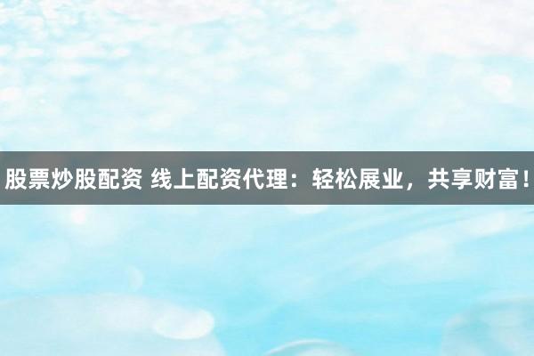 股票炒股配资 线上配资代理：轻松展业，共享财富！