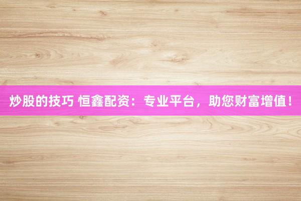 炒股的技巧 恒鑫配资：专业平台，助您财富增值！