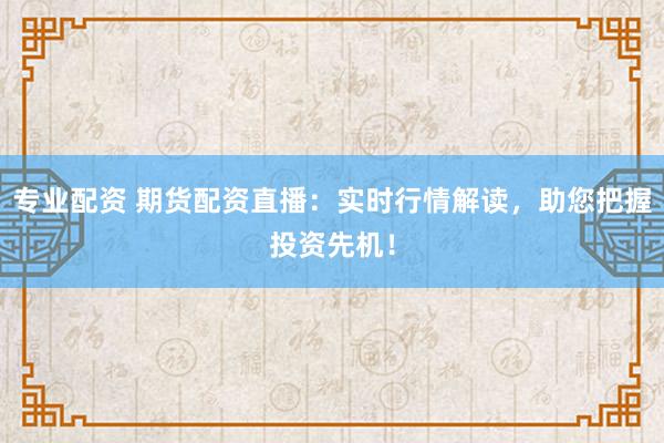 专业配资 期货配资直播：实时行情解读，助您把握投资先机！