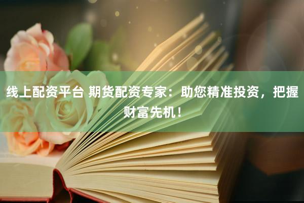 线上配资平台 期货配资专家：助您精准投资，把握财富先机！