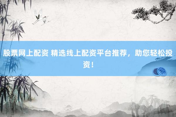 股票网上配资 精选线上配资平台推荐，助您轻松投资！