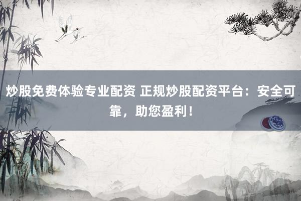 炒股免费体验专业配资 正规炒股配资平台：安全可靠，助您盈利！