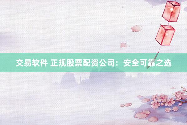 交易软件 正规股票配资公司：安全可靠之选