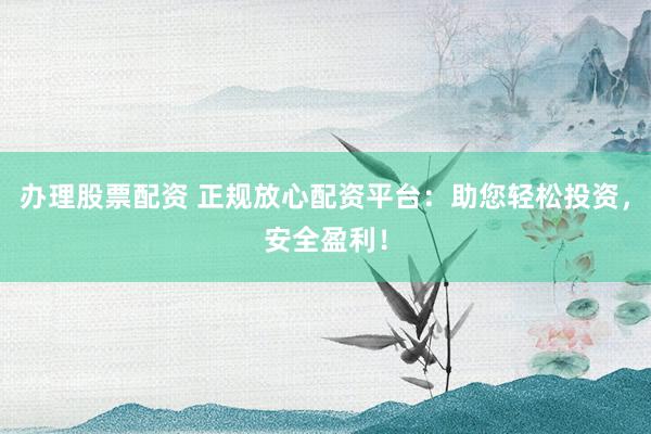 办理股票配资 正规放心配资平台：助您轻松投资，安全盈利！