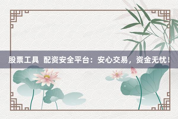 股票工具  配资安全平台：安心交易，资金无忧！