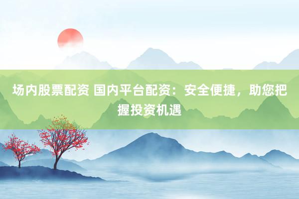 场内股票配资 国内平台配资：安全便捷，助您把握投资机遇