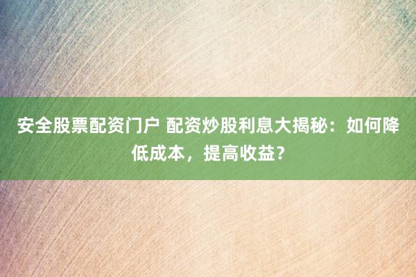 安全股票配资门户 配资炒股利息大揭秘：如何降低成本，提高收益？