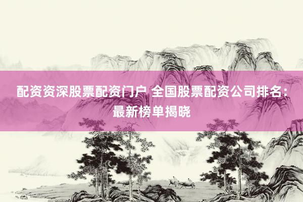 配资资深股票配资门户 全国股票配资公司排名：最新榜单揭晓
