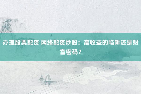 办理股票配资 网络配资炒股：高收益的陷阱还是财富密码？