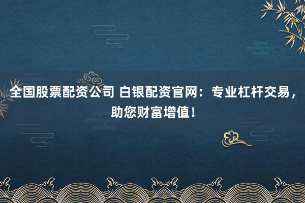 全国股票配资公司 白银配资官网：专业杠杆交易，助您财富增值！