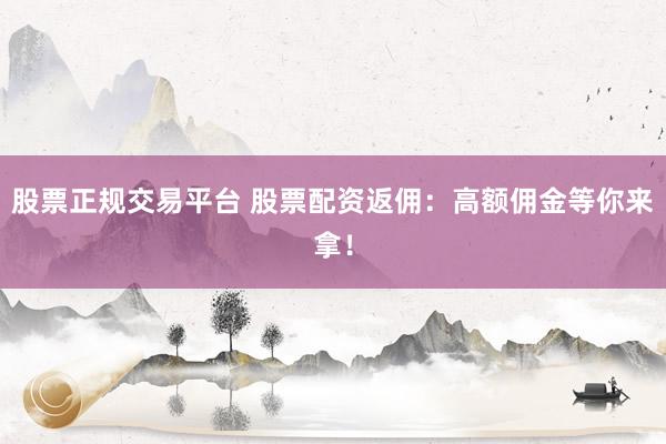 股票正规交易平台 股票配资返佣：高额佣金等你来拿！