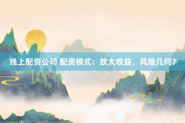 线上配资公司 配资模式：放大收益，风险几何？