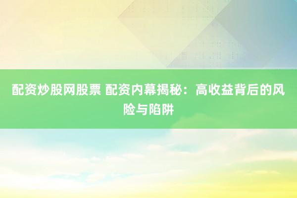 配资炒股网股票 配资内幕揭秘：高收益背后的风险与陷阱
