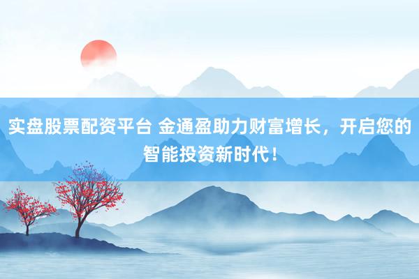 实盘股票配资平台 金通盈助力财富增长，开启您的智能投资新时代！