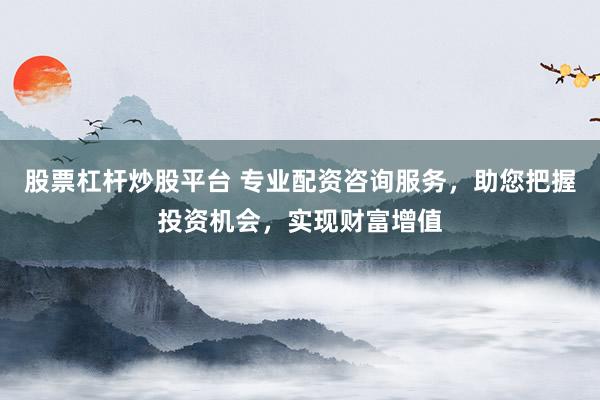 股票杠杆炒股平台 专业配资咨询服务，助您把握投资机会，实现财富增值