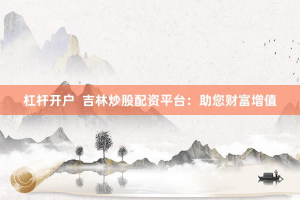 杠杆开户  吉林炒股配资平台：助您财富增值