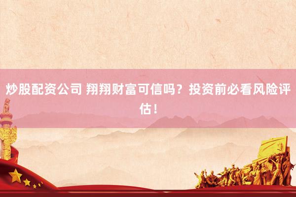 炒股配资公司 翔翔财富可信吗？投资前必看风险评估！