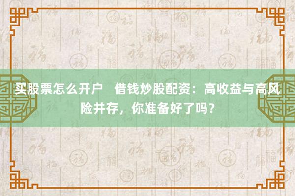 买股票怎么开户   借钱炒股配资：高收益与高风险并存，你准备好了吗？