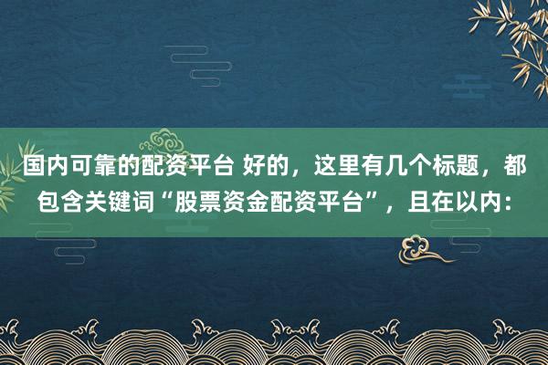 国内可靠的配资平台 好的，这里有几个标题，都包含关键词“股票资金配资平台”，且在以内：