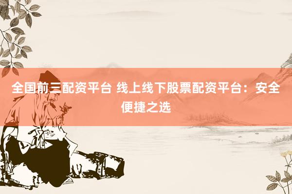 全国前三配资平台 线上线下股票配资平台：安全便捷之选