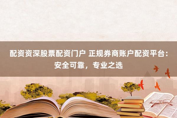 配资资深股票配资门户 正规券商账户配资平台：安全可靠，专业之选